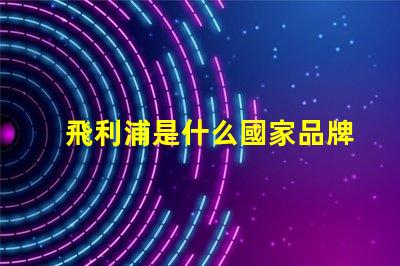 飛利浦是什么國家品牌 飛利浦空調壓縮機是什么品牌